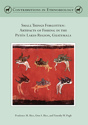 Small Things Forgotten: Artifacts of Fishing in the Petén Lakes Region, Guatemala, by Prudence M. Rice, Don S. Rice, and Timothy W. Pugh